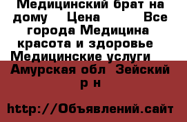 Медицинский брат на дому. › Цена ­ 250 - Все города Медицина, красота и здоровье » Медицинские услуги   . Амурская обл.,Зейский р-н